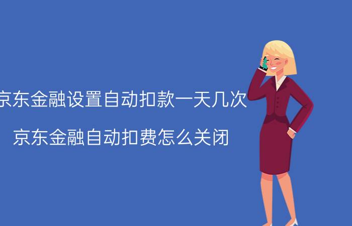 京东金融设置自动扣款一天几次 京东金融自动扣费怎么关闭？